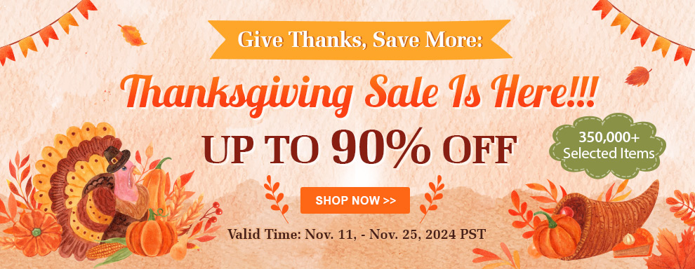 Give Thanks, Save More: Thanksgiving Sale Is Here!!! UP TO 90% OFF 350,000+ Selected Items Valid Time: Nov. 11, - Nov. 25, 2024 PST Shop Now